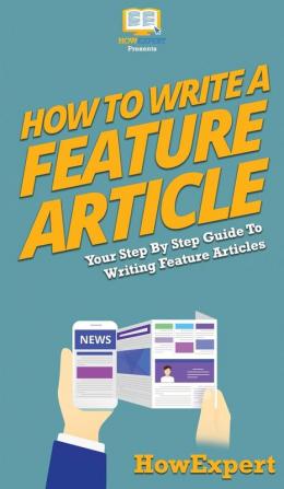 How To Write a Feature Article: Your Step By Step Guide To Writing Feature Articles