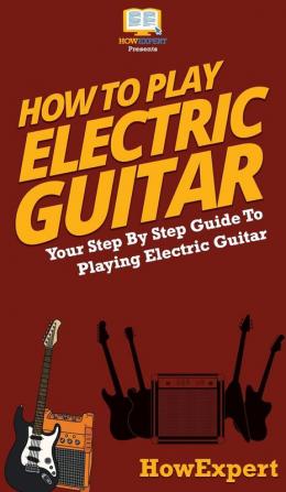 How To Play Electric Guitar: Your Step By Step Guide To Playing Electric Guitar