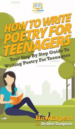 How To Write Poetry For Teenagers: Your Step By Step Guide To Writing Poetry For Teenagers