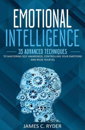 Emotional Intelligence: 35 Advanced Techniques to Mastering Self Awareness Controlling Your Emotions and Raise Your EQ