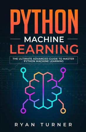 Python Machine Learning: The Ultimate Advanced Guide to Master Python Machine Learning