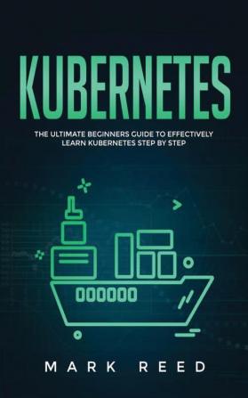 Kubernetes: The Ultimate Beginners Guide to Effectively Learn Kubernetes Step-By-Step: 1