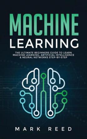 Machine Learning: The Ultimate Beginners Guide to Learn Machine Learning Artificial Intelligence & Neural Networks Step-By-Step: 1