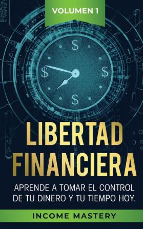 Libertad Financiera: Aprende a Tomar el Control de tu Dinero y de tu Tiempo Hoy Volumen 1