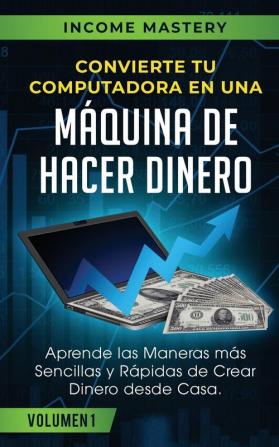 Convierte Tu Computadora en Una Maquina de Hacer Dinero: Aprende Las Maneras Más Sencillas y Rápidas de Crear Dinero Desde Casa Volumen 1