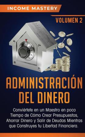 Administración del Dinero: Conviértete en un Maestro en Poco Tiempo de Cómo Crear Presupuestos Ahorrar Dinero y Salir de Deudas Mientras Que Construyes tu Libertad Financiera Volumen 2