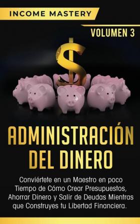 Administración del Dinero: Conviértete en un Maestro en Poco Tiempo de Cómo Crear Presupuestos Ahorrar Dinero y Salir de Deudas Mientras Que Construyes tu Libertad Financiera Volumen 3