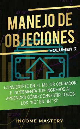 Manejo de Objeciones: Conviértete en el Mejor Cerrador e Incrementa Tus Ingresos al Aprender Cómo Convertir Todos Los No en un Sí Volumen 3