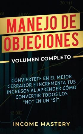 Manejo de Objeciones: Conviértete en el Mejor Cerrador e Incrementa Tus Ingresos al Aprender Cómo Convertir Todos Los No en un Sí Volumen Completo