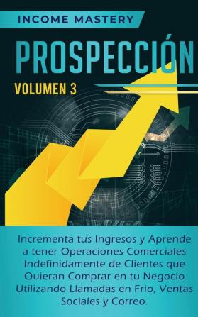 Prospección: Incrementa tus Ingresos y Aprende a Tener Operaciones Comerciales Indefinidamente de Clientes que Quieran Comprar en tu Negocio ... en Frio Ventas Sociales y Correo Volumen 3