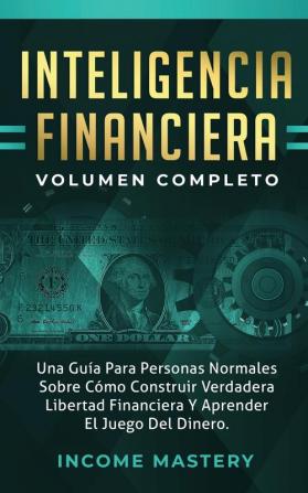 Inteligencia Financiera: Una Guía Para Personas Normales Sobre Cómo Construir Verdadera Libertad Financiera Y Aprender El Juego Del Dinero Volumen Completo