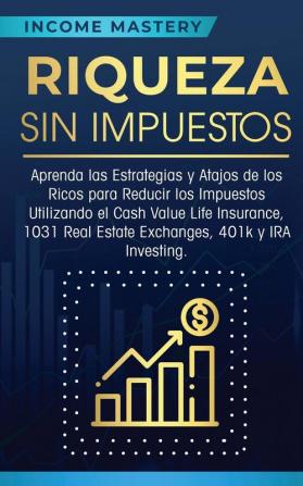 Riqueza sin impuestos: Aprenda las estrategias y atajos de los ricos para reducir los impuestos utilizando el Cash Value Life Insurance 1031 Real Estate Exchanges 401k y IRA Investing