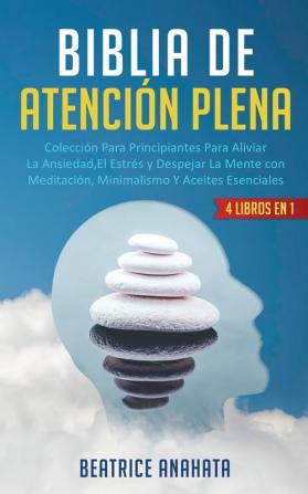 Biblia En Atencion Plena: 4 Libros En 1: Coleccion Para Principiantes Para Aliviar La Ansiedad El Estres Y Despejar La Mente Con Meditacion Minimalismo Y Aceites Esenciales