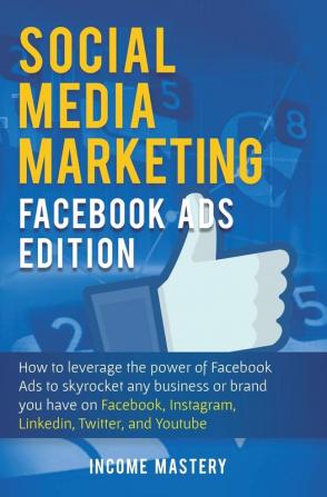 Social Media Marketing: Facebook Ads Edition: How to Leverage the Power of Facebook Ads to Skyrocket Any Business Or Brand You Have on Facebook Instagram LinkedIn Twitter and YouTube