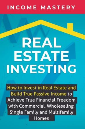 Real Estate Investing: How to invest in real estate and build true passive income to achieve true financial freedom with commercial wholesaling single family and multifamily homes