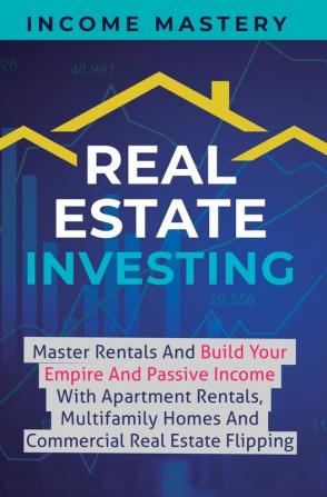 Real Estate Investing: Master Rentals And Build Your Empire And Passive Income With Apartment Rentals Multifamily Homes And Commercial Real Estate Flipping