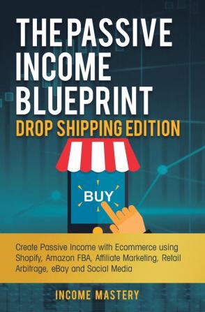 The Passive Income Blueprint Drop Shipping Edition: Create Passive Income with Ecommerce using Shopify Amazon FBA Affiliate Marketing Retail Arbitrage eBay and Social Media