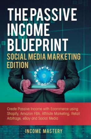 The Passive Income Blueprint Social Media Marketing Edition: Create Passive Income with Ecommerce using Shopify Amazon FBA Affiliate Marketing Retail Arbitrage eBay and Social Media