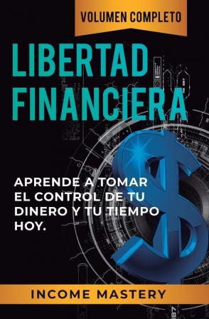 Libertad Financiera: Aprende a Tomar el Control de tu Dinero y de tu Tiempo Hoy Volumen Completo