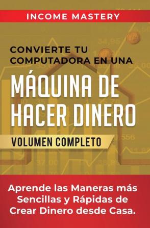 Convierte Tu Computadora en Una Máquina de Hacer Dinero: Aprende Las Maneras Más Sencillas y Rápidas de Crear Dinero Desde Casa Volumen Completo