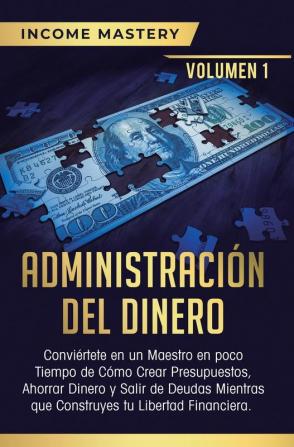 Administración del Dinero: Conviértete en un Maestro en Poco Tiempo de Cómo Crear Presupuestos Ahorrar Dinero y Salir de Deudas Mientras Que Construyes tu Libertad Financiera Volumen 1