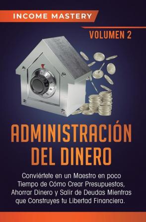 Administración del Dinero: Conviértete en un Maestro en Poco Tiempo de Cómo Crear Presupuestos Ahorrar Dinero y Salir de Deudas Mientras Que Construyes tu Libertad Financiera Volumen 2