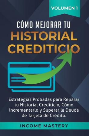 Cómo Mejorar Tu Historial Crediticio: Estrategias Probadas Para Reparar Tu Historial Crediticio Cómo Incrementarlo y Superar La Deuda de Tarjeta de Crédito Volumen 1