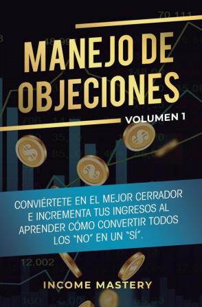 Manejo de Objeciones: Conviértete en el Mejor Cerrador e Incrementa Tus Ingresos al Aprender Cómo Convertir Todos Los No en un Sí Volumen 1