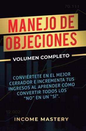 Manejo de Objeciones: Conviértete en el Mejor Cerrador e Incrementa Tus Ingresos al Aprender Cómo Convertir Todos Los No en un Sí Volumen Completo