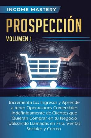 Prospección: Incrementa tus Ingresos y Aprende a Tener Operaciones Comerciales Indefinidamente de Clientes que Quieran Comprar en tu Negocio ... en Frio Ventas Sociales y Correo Volumen 1