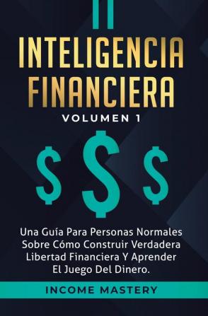 Inteligencia Financiera: Una Guía Para Personas Normales Sobre Cómo Construir Verdadera Libertad Financiera Y Aprender El Juego Del Dinero Volumen 1