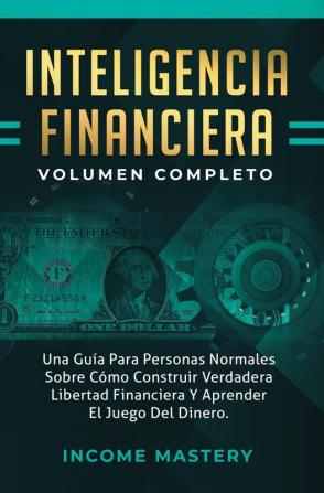 Inteligencia Financiera: Una Guía Para Personas Normales Sobre Cómo Construir Verdadera Libertad Financiera Y Aprender El Juego Del Dinero Volumen Completo