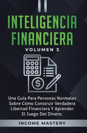 Inteligencia Financiera: Una Guía Para Personas Normales Sobre Cómo Construir Verdadera Libertad Financiera Y Aprender El Juego Del Dinero Volumen 3