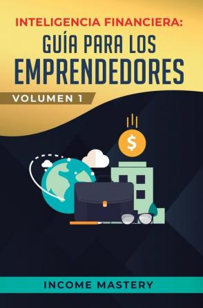 Inteligencia Financiera: Guía Para Los Emprendedores: Conviértete en Maestro del Juego del Dinero Para Construir Verdadera Libertad Financiera en Negocios Volumen 1