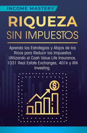 Riqueza sin impuestos: Aprenda las estrategias y atajos de los ricos para reducir los impuestos utilizando el Cash Value Life Insurance 1031 Real Estate Exchanges 401k y IRA Investing