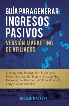 Guía Para Generar Ingresos Pasivos Versión Marketing de Afiliados: Cree Ingresos Pasivos Con El Comercio Electrónico Usando Shopify Amazon FBA ... Arbitraje Minorista Ebay Y Redes Sociales