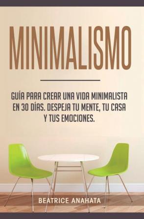 Minimalismo: Guía Para Crear Una Vida Minimalista en 30 Días Despeja Tu Menta Tu Casa Y Tus Emociones