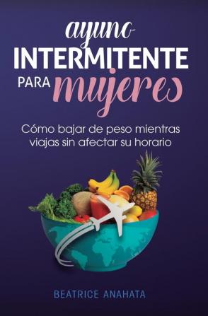 Ayuno Intermitente Para Mujeres: Cómo Bajar de Peso Mientras Viajas Sin Afectar Su Horario