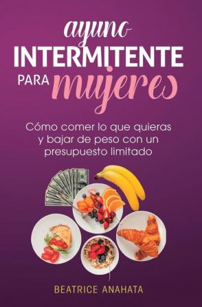 Ayuno Intermitente Para Mujeres: Cómo Comer Lo Que Quieras y Bajar de Peso Con Un Presupuesto Limitado