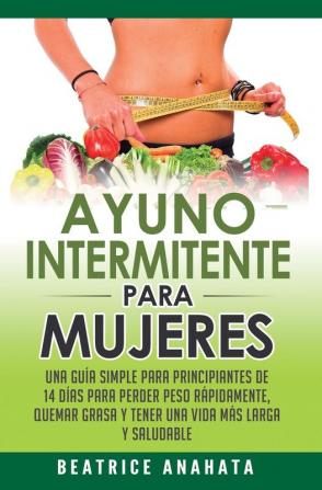 Ayuno Intermitente Para Mujeres: Una Guía Simple Para Principiantes De 14 Días Para Perder Peso Rápidamente Quema Grasa y Tener Una Vida Más Larga Y Saludable