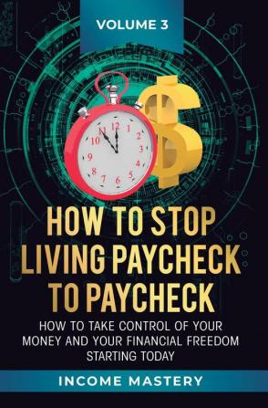 How to Stop Living Paycheck to Paycheck: How to take control of your money and your financial freedom starting today Volume 3