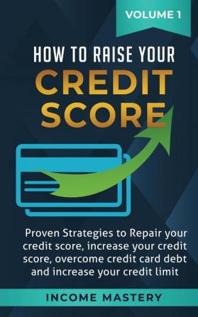 How to Raise Your Credit Score: Proven Strategies to Repair Your Credit Score Increase Your Credit Score Overcome Credit Card Debt and Increase Your Credit Limit Volume 1