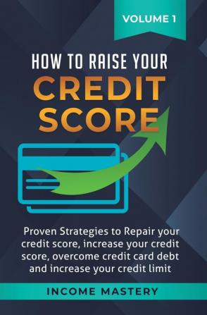 How to Raise Your Credit Score: Proven Strategies to Repair Your Credit Score Increase Your Credit Score Overcome Credit Card Debt and Increase Your Credit Limit Volume 1