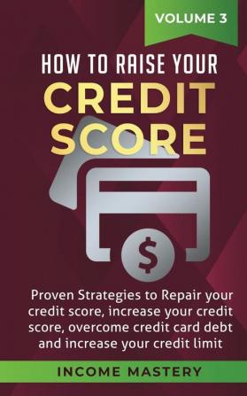 How to Raise your Credit Score: Proven Strategies to Repair Your Credit Score Increase Your Credit Score Overcome Credit Card Debt and Increase Your Credit Limit Volume 3