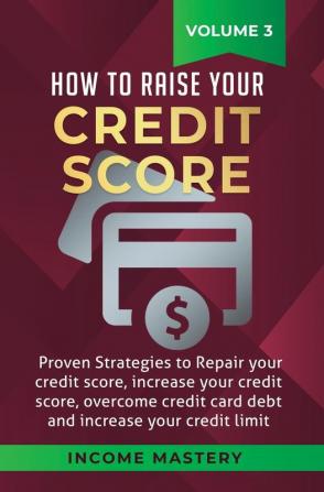 How to Raise your Credit Score: Proven Strategies to Repair Your Credit Score Increase Your Credit Score Overcome Credit Card Debt and Increase Your Credit Limit Volume 3