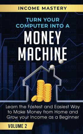 Turn Your Computer Into a Money Machine: Learn the Fastest and Easiest Way to Make Money From Home and Grow Your Income as a Beginner Volume 2