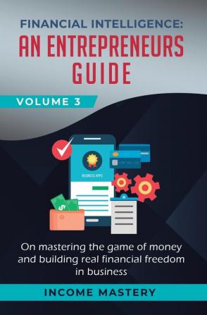 Financial Intelligence: An Entrepreneurs Guide on Mastering the Game of Money and Building Real Financial Freedom in Business Volume 3