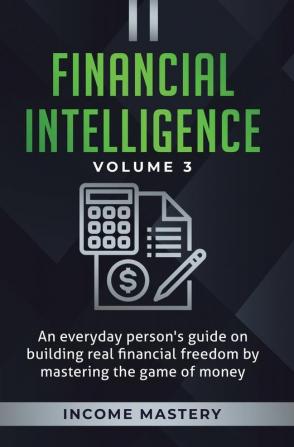 Financial Intelligence: An Everyday Person's Guide on Building Real Financial Freedom by Mastering the Game of Money Volume 3: The Best Financial Advice