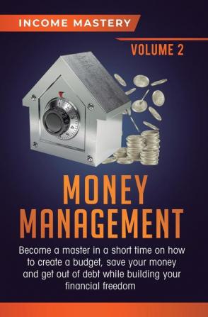 Money Management: Become a Master in a Short Time on How to Create a Budget Save Your Money and Get Out of Debt while Building your Financial Freedom Volume 2