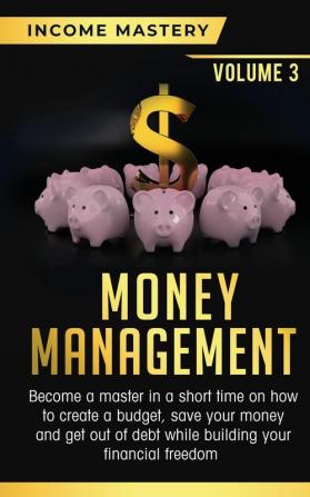 Money Management: Become a Master in a Short Time on How to Create a Budget Save Your Money and Get Out of Debt while Building your Financial Freedom Volume 3